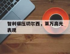乐鱼app-关于智利碾压切尔西，莱万高光表现的信息