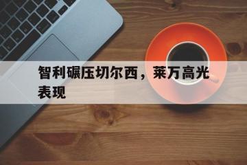 乐鱼app-关于智利碾压切尔西，莱万高光表现的信息