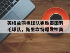 乐鱼官网-英格兰羽毛球队完胜泰国羽毛球队，斯里坎特爆发神勇的简单介绍