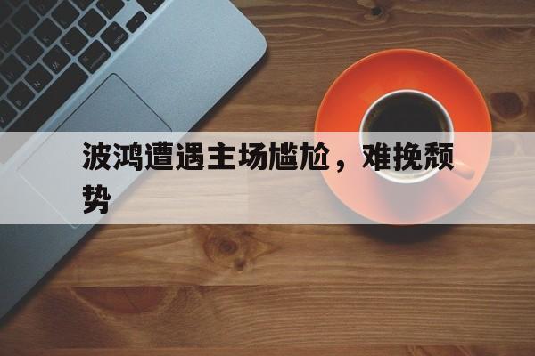 乐鱼-波鸿遭遇主场尴尬,难挽颓势的简单介绍