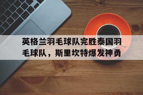 乐鱼官网-英格兰羽毛球队完胜泰国羽毛球队，斯里坎特爆发神勇的简单介绍